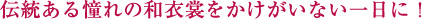 伝統ある憧れの和衣裳を、かけがいない一日に！